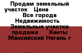 Продам земельный участок › Цена ­ 830 000 - Все города Недвижимость » Земельные участки продажа   . Ханты-Мансийский,Нягань г.